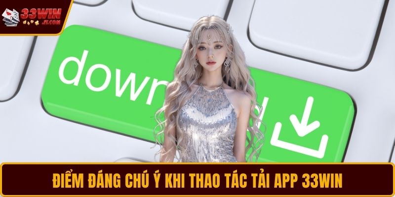 Điểm đáng chú ý khi thao tác tải app 33WIN