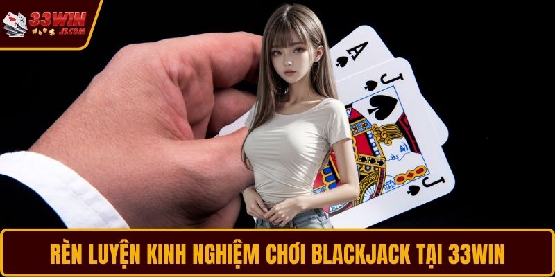 Rèn luyện kinh nghiệm chơi Blackjack tại 33WIN